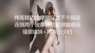 伟哥路边按摩店寻欢下午探店连搞两个按摩妹戴着眼镜很闷骚眼镜妹+黑衣小少妇