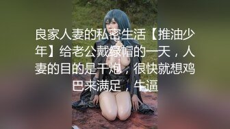 良家人妻的私密生活【推油少年】给老公戴绿帽的一天，人妻的目的是干炮，很快就想鸡巴来满足，牛逼