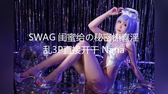 SWAG 闺蜜给の秘密惊喜淫乱3P直接开干 Nana