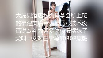 大屌兄酒店私约桑拿会所上班的福建美眉舌尖顶马眼技术没话说战斗力强多体位爆操妹子尖叫中文对白字幕1080P原版