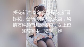 探花新片 秦总会所探花_新晋探花，会所约操大胸人妻，风情万种颇有几分姿色，女上位陶醉其中，精彩一炮