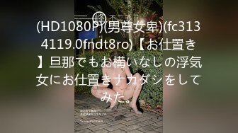 (HD1080P)(男尊女卑)(fc3134119.0fndt8ro)【お仕置き】旦那でもお構いなしの浮気女にお仕置きナカダシをしてみた。