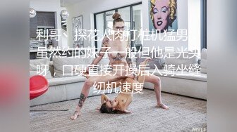 利哥丶探花人肉打桩机猛男，虽然约的妹子一般但他是光头呀，口硬直接开操后入骑坐缝纫机速度