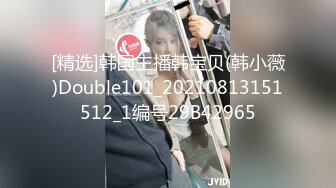 [精选]韩国主播韩宝贝(韩小薇)Double101_20210813151512_1编号29B42965