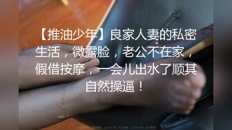 【推油少年】良家人妻的私密生活，微露脸，老公不在家，假借按摩，一会儿出水了顺其自然操逼！