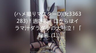 (ハメ撮りマスターD)(fc3363283)！過呼吸！口からはイラマ汁ダラダラの大号泣！「動画. (1)