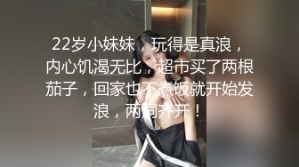 22岁小妹妹，玩得是真浪，内心饥渴无比，超市买了两根茄子，回家也不煮饭就开始发浪，两洞齐开！