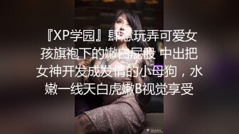 『XP学园』肆意玩弄可爱女孩旗袍下的嫩白屁股 中出把女神开发成发情的小母狗，水嫩一线天白虎嫩B视觉享受