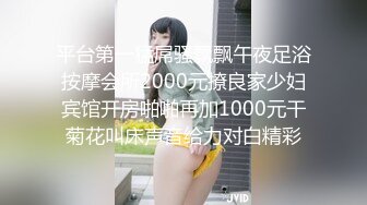 平台第一猛屌骚飘飘午夜足浴按摩会所2000元撩良家少妇宾馆开房啪啪再加1000元干菊花叫床声音给力对白精彩