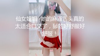 仙女姐姐 -她的麻溜舌头真的太适合口交了，舔的好舒服好舒服！