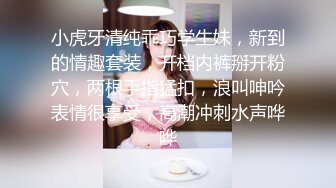 小虎牙清纯乖巧学生妹，新到的情趣套装，开档内裤掰开粉穴，两根手指猛扣，浪叫呻吟表情很享受，高潮冲刺水声哗哗