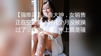 【强推哥】泡良大神，女销售正在空窗期，好几个月没被操过了，约炮到家，床上真是骚极