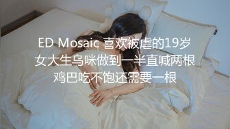 ED Mosaic 喜欢被虐的19岁女大生乌咪做到一半直喊两根鸡巴吃不饱还需要一根