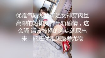 优雅气质尤物御姐女神穿肉丝高跟的短裙女神出轨偷情，这么骚 活该被操的差点就尿出来！端庄优雅超反差尤物