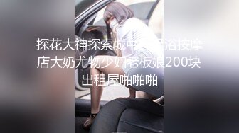 探花大神探索城中村足浴按摩店大奶尤物少妇老板娘200块出租屋啪啪啪