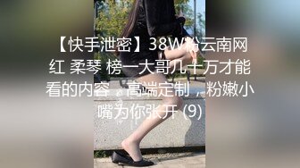 【快手泄密】38W粉云南网红 柔琴 榜一大哥几十万才能看的内容，高端定制，粉嫩小嘴为你张开 (9)