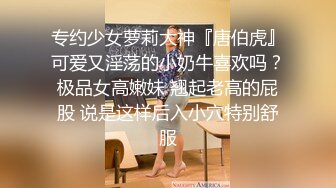 专约少女萝莉大神『唐伯虎』可爱又淫荡的小奶牛喜欢吗？极品女高嫩妹 翘起老高的屁股 说是这样后入小穴特别舒服