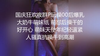 国庆狂欢夜群P玩操00后爆乳大奶牛萌妹纸 前怼后操干的好开心 萌妹天使年纪轻逼紧人骚真抗操干到高潮