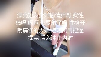 漂亮短发少妇偷情胖哥 我性感吗 啊啊 你要射了吗 性格开朗搞怪的大姐 嬉嬉闹闹把逼操完 后入冲击内射