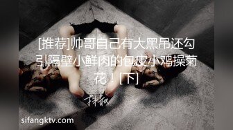 [推荐]帅哥自己有大黑吊还勾引隔壁小鲜肉的包皮小鸡操菊花！[下]