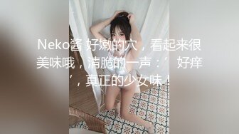 Neko酱 好嫩的穴，看起来很美味哦，清脆的一声：’好痒‘，真正的少女味！ 