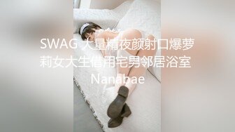 SWAG 大量精夜颜射口爆萝莉女大生借用宅男邻居浴室 Nanabae