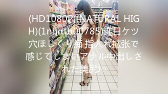 (HD1080P)(NATURAL HIGH)(1nhdtb00785)连日ケツ穴ほじくり痴 指入れ拡张で感じてしまいアナル中出しされた美尻J○