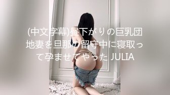 (中文字幕)昼下がりの巨乳団地妻を旦那の留守中に寝取って孕ませてやった JULIA