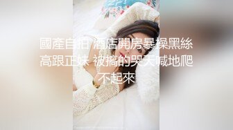 國產自拍 酒店開房暴操黑絲高跟正妹 被搞的哭天喊地爬不起來