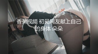 香蕉视频 初见网友献上自己的身体 朵朵