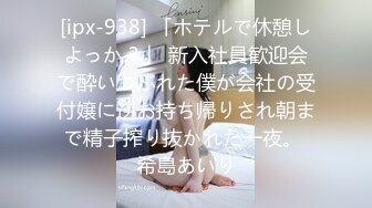 [ipx-938] 「ホテルで休憩しよっか？」 新入社員歓迎会で酔いつぶれた僕が会社の受付嬢に逆お持ち帰りされ朝まで精子搾り抜かれた一夜。 希島あいり