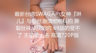 最新台湾SWAG人气女神『琳儿』与粉丝激情啪啪私拍 撕裂丝袜舔我的穴 69舔的受不了 主动骑上去 高清720P版