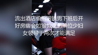 流出酒店偷拍眼镜男下班后开好房幽会如狼似虎的单位少妇女领导干两次才能满足