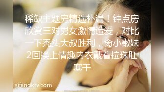 稀缺主题房精选补漏！钟点房欣赏三对男女激情造爱，对比一下秃头大叔胜利，肏小嫩妹2回换上情趣内衣戴着拉珠肛塞干