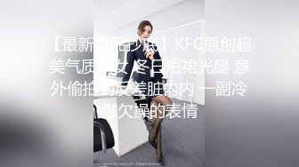 【最新极品抄底】KFC原创超美气质靓女 冬日短裙光腿 意外偷拍到反差脏内内 一副冷傲欠操的表情