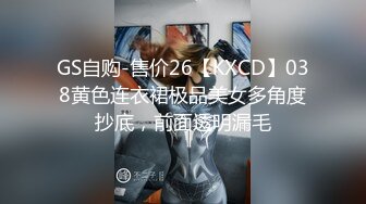 GS自购-售价26【KXCD】038黄色连衣裙极品美女多角度抄底，前面透明漏毛