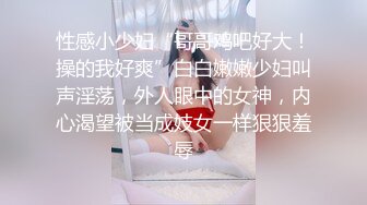 性感小少妇“哥哥鸡吧好大！操的我好爽”白白嫩嫩少妇叫声淫荡，外人眼中的女神，内心渴望被当成妓女一样狠狠羞辱