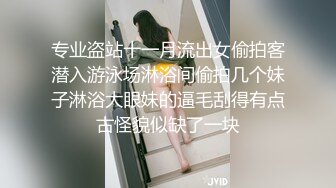 专业盗站十一月流出女偷拍客潜入游泳场淋浴间偷拍几个妹子淋浴大眼妹的逼毛刮得有点古怪貌似缺了一块