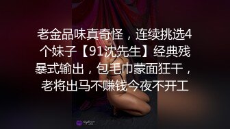 老金品味真奇怪，连续挑选4个妹子【91沈先生】经典残暴式输出，包毛巾蒙面狂干，老将出马不赚钱今夜不开工