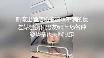 新流出酒店偷拍欲求不满的反差婊骚货和男友69互舔各种姿势草也未能满足