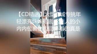 【CD精选】大型商城专挑年轻漂亮妹妹裙底 这迷人的小内内包裹住的屁屁 看的真是过瘾