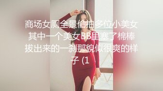 商场女厕全景偷拍多位小美女其中一个美女BB里塞了棉棒拔出来的一刹那貌似很爽的样子 (1 