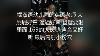 操双语幼儿园的英语老师 大屁屁好白 逼逼好嫩 爸爸要射里面 169的大长腿 声音又好听 最后内射小粉穴