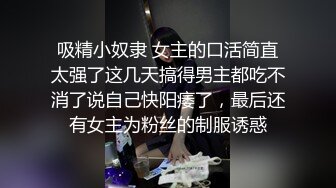 吸精小奴隶 女主的口活简直太强了这几天搞得男主都吃不消了说自己快阳痿了，最后还有女主为粉丝的制服诱惑