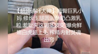 【超顶通奸大神】翘臀巨乳小妈 修长玉腿圆润酥奶凸激乳粒 羞耻夹这阴茎波交 爆肏鲜嫩白虎超上头 榨精内射灵魂出窍