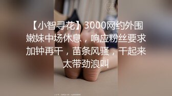 【小智寻花】3000网约外围嫩妹中场休息，响应粉丝要求加钟再干，苗条风骚，干起来太带劲浪叫