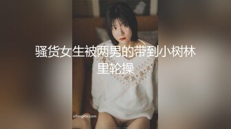 骚货女生被两男的带到小树林里轮操