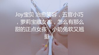 Joy宝贝 治愈笑容，五官小巧，萝莉宝藏女孩，怎么有那么甜的正点女孩，小奶兔软又翘挺！