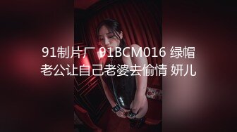 91制片厂 91BCM016 绿帽老公让自己老婆去偷情 妍儿