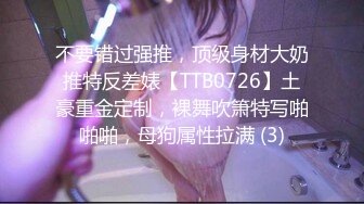 不要错过强推，顶级身材大奶推特反差婊【TTB0726】土豪重金定制，裸舞吹箫特写啪啪啪，母狗属性拉满 (3)